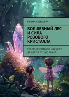 Обложка книги «Волшебный лес и сила розового кристалла. Сказка про любовь и дружбу для детей от 3 до 10 лет» — Евгения Лебедева