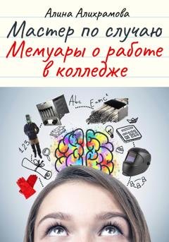 Обложка книги «Мастер по случаю. Мемуары о работе в колледже» — Алина Алихрамова