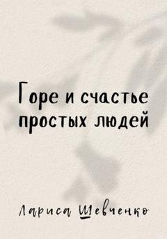 Обложка книги «Горе и счастье простых людей» — Лариса Викторовна Шевченко