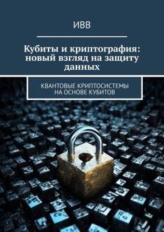 Обложка книги «Кубиты и криптография: новый взгляд на защиту данных. Квантовые криптосистемы на основе кубитов» — ИВВ