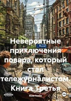 Обложка книги «Невероятные приключения повара, который стал тележурналистом. Книга Третья» — Яков Пикин