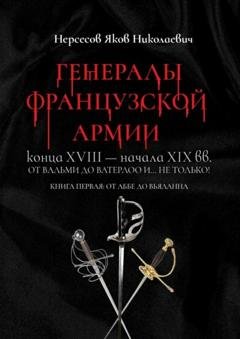 Обложка книги «Генералы французской армии конца XVIII – начала XIX вв.: от Вальми до Ватерлоо и… не только! Книга первая: от Аббе до Вьяланна» — Яков Николаевич Нерсесов