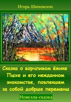 Обложка книги «Сказка о ворчливом ёжике Пыхе и его нежданном знакомстве, повлекшем за собой добрые перемены» — Игорь Дасиевич Шиповских