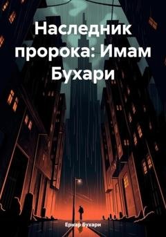Обложка книги «Наследник пророка: Имам Бухари» — Ернар Бухари