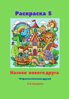 Обложка книги «Раскраска 5. Назови нового друга. 10 фантастических друзей» — Светлана Анатольевна Аверина