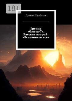 Обложка книги «Группа «Омега-7». Рассказ второй: «Вспомнить все»» — Даниил Юрьевич Щербаков