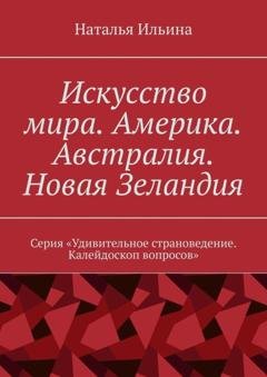 Обложка книги «Искусство мира. Америка. Австралия. Новая Зеландия. Серия «Удивительное страноведение. Калейдоскоп вопросов»» — Наталья Ильина