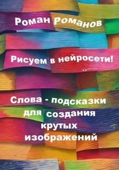 Обложка книги «Рисуем в нейросети! Слова-подсказки для создания крутых изображений» — Роман Романов