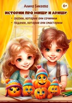 Обложка книги «Истории про близнецов Мишу и Аришу. Сказки, которые они сочинили. Поделки, которые они смастерили» — Алина Бикеева