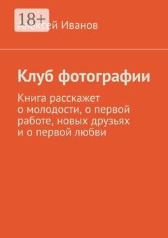 Обложка книги «Клуб фотографии. Книга расскажет о молодости, о первой работе, новых друзьях и о первой любви» — Алексей Иванов