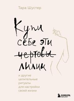 Обложка книги «Купи себе эти чертовы лилии. И другие целительные ритуалы для настройки своей жизни» — Тара Шустер