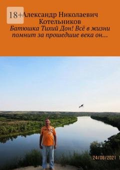 Обложка книги «Батюшка Тихий Дон! Всё в жизни помнит за прошедшие века он…» — Александр Николаевич Котельников