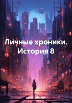 Обложка книги «Личные хроники. История 8» — Денис Илларионович Гудушаури