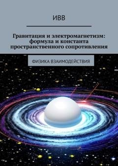 Обложка книги «Гравитация и электромагнетизм: формула и константа пространственного сопротивления. Физика взаимодействия» — ИВВ