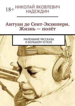 Обложка книги «Антуан де Сент-Экзюпери. Жизнь – полёт. Маленькие рассказы о большом успехе» — Николай Яковлевич Надеждин