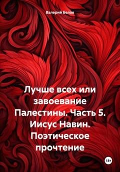 Обложка книги «Лучше всех или завоевание Палестины. Часть 5. Иисус Навин. Поэтическое прочтение» — Валерий Белов
