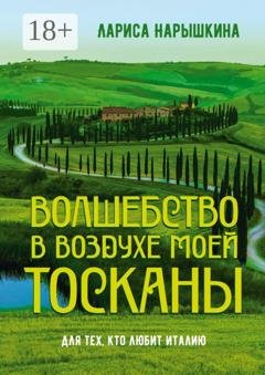 Обложка книги «Волшебство в воздухе моей Тосканы. Для тех, кто любит Италию» — Лариса Нарышкина