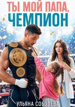 Обложка книги «Ты мой папа, Чемпион!» — Ульяна Соболева