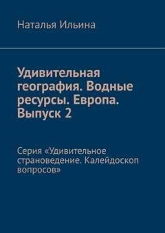 Обложка книги «Удивительная география. Водные ресурсы. Европа. Выпуск 2. Серия «Удивительное страноведение. Калейдоскоп вопросов»» — Наталья Ильина