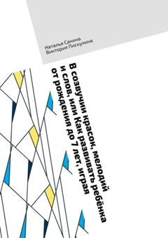 Обложка книги «В созвучии красок, мелодий и слов, или Как развивать ребёнка от рождения до 7 лет, играя» — Наталья Санина