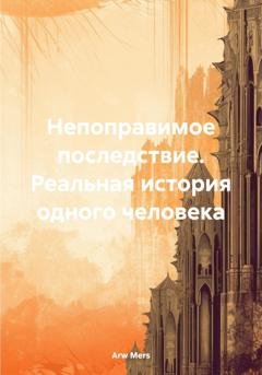 Обложка книги «Непоправимое последствие. Реальная история одного человека» — Arw Mers