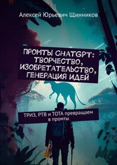 Обложка книги «Промты ChatGPT: творчество, изобретательство, генерация идей. ТРИЗ, РТВ и ТОТА превращаем в промты» — Алексей Юрьевич Щинников