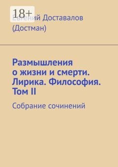 Обложка книги «Размышления о жизни и смерти. Лирика. Философия. Том II. Собрание сочинений» — Евгений Доставалов (Достман)