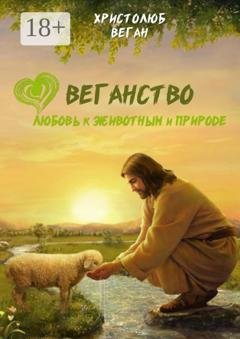Обложка книги «Веганство. Любовь к животным и природе» — Христолюб Веган