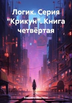 Обложка книги «Логик. Серия «Крикун». Книга четвёртая» — Владимир Геннадьевич Поселягин
