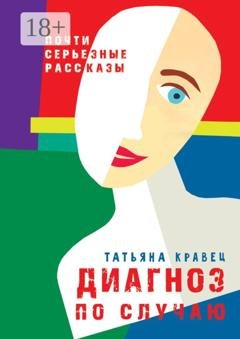 Обложка книги «Диагноз по случаю. Почти серьезные рассказы» — Татьяна Кравец