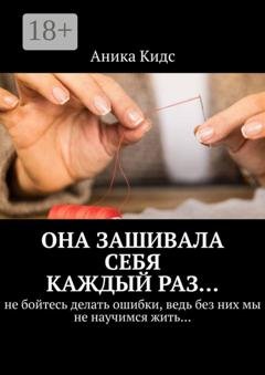 Обложка книги «Она зашивала себя каждый раз… не бойтесь делать ошибки, ведь без них мы не научимся жить…» — Аника Кидс