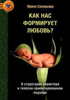 Обложка книги «Как нас формирует любовь? О структурах характера в телесно-ориентированном подходе» — Ирина Соловьева