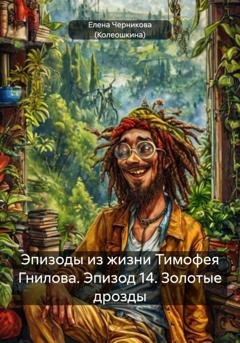 Обложка книги «Эпизоды из жизни Тимофея Гнилова. Эпизод 14. Золотые дрозды» — Елена Черникова (Колеошкина)