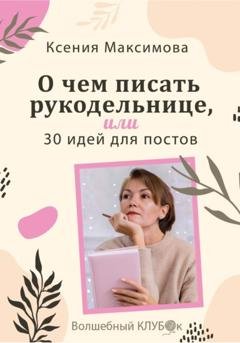 Обложка книги «О чём писать рукодельнице, или 30 идей для постов» — Оксана Юрьевна Максимова