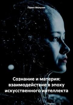 Обложка книги «Сознание и материя: взаимодействие в эпоху искусственного интеллекта» — Павел Викторович Мельник