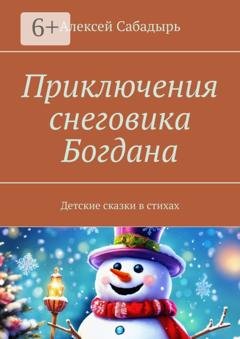 Обложка книги «Приключения снеговика Богдана. Детские сказки в стихах» — Алексей Сабадырь