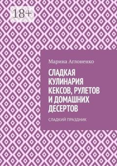 Обложка книги «Сладкая кулинария кексов, рулетов и домашних десертов. Сладкий праздник» — Марина Сергеевна Аглоненко