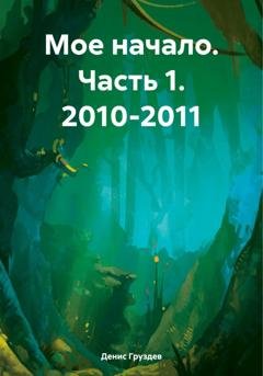 Обложка книги «Мое начало. Часть 1. 2010-2011» — Денис Александрович Груздев