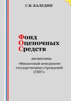 Обложка книги «Фонд оценочных средств дисциплины «Финансовый менеджмент государственных учреждений (ГМУ)»» — Сергей Каледин