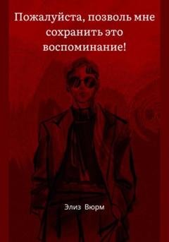 Обложка книги «Пожалуйста, позволь мне сохранить это воспоминание!» — Элиз Вюрм