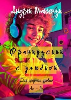 Обложка книги «Французский с улыбкой. Для среднего уровня А2 – В1» — Андрей Маккензи