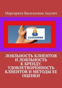 Обложка книги «Лояльность клиентов и лояльность к бренду. Удовлетворенность клиентов и методы ее оценки» — Маргарита Васильевна Акулич
