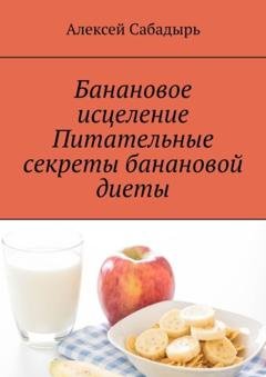 Обложка книги «Банановое исцеление. Питательные секреты банановой диеты» — Алексей Сабадырь