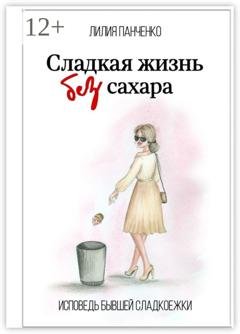 Обложка книги «Сладкая жизнь без сахара. Исповедь бывшей сладкоежки» — Лилия Панченко