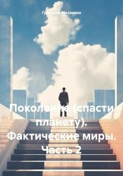 Обложка книги «Поколение (спасти планету). Фактические миры. Часть 2» — Григорий Дмитриевич Михаилов