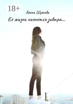 Обложка книги «Ее жизнь начнется завтра… Сборник рассказов» — Алена Шульева
