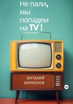 Обложка книги «Не пали, мы попадём на TV!» — Виталий Александрович Кириллов