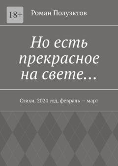 Обложка книги «Но есть прекрасное на свете… Стихи. 2024 год, февраль – март» — Роман Полуэктов