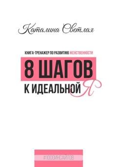 Обложка книги «8 шагов к идеальной Я. Книга-тренажер по развитию женственности» — Каталина Светлая