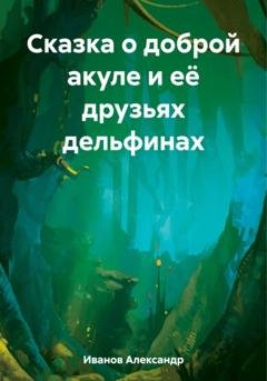 Обложка книги «Сказка о доброй акуле и её друзьях дельфинах» — Александр Иванович Иванов